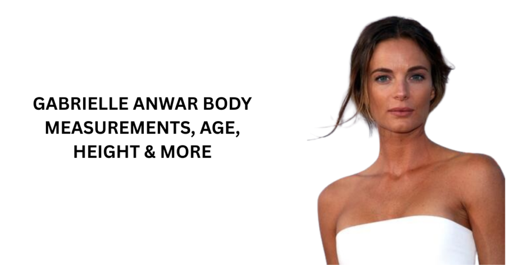 Gabrielle Anwar Body Measurements, Age, Height & More